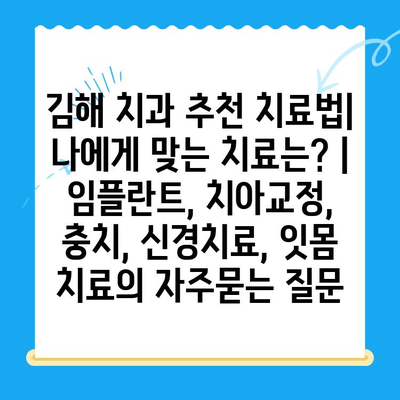 김해 치과 추천 치료법|  나에게 맞는 치료는? |  임플란트, 치아교정,  충치, 신경치료, 잇몸 치료