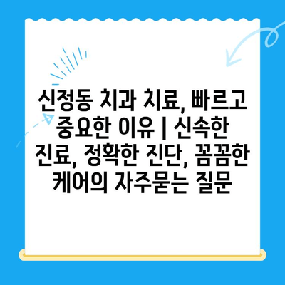 신정동 치과 치료, 빠르고 중요한 이유 | 신속한 진료, 정확한 진단, 꼼꼼한 케어