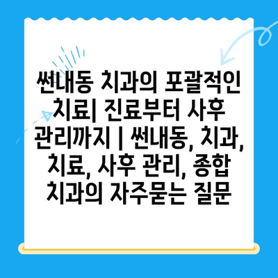 썬내동 치과의 포괄적인 치료| 진료부터 사후 관리까지 | 썬내동, 치과, 치료, 사후 관리, 종합 치과