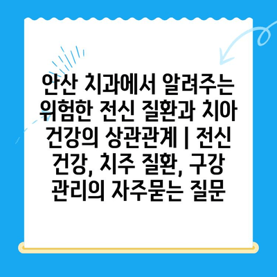 안산 치과에서 알려주는 위험한 전신 질환과 치아 건강의 상관관계 | 전신 건강, 치주 질환, 구강 관리