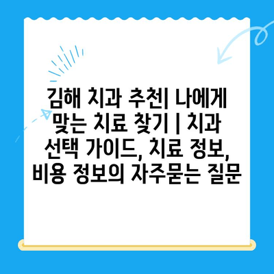 김해 치과 추천| 나에게 맞는 치료 찾기 | 치과 선택 가이드, 치료 정보, 비용 정보