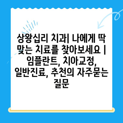 상왕십리 치과| 나에게 딱 맞는 치료를 찾아보세요 |  임플란트, 치아교정, 일반진료, 추천