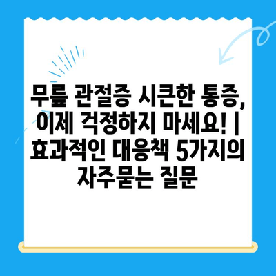 무릎 관절증 시큰한 통증, 이제 걱정하지 마세요! | 효과적인 대응책 5가지