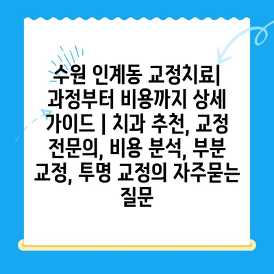 수원 인계동 교정치료| 과정부터 비용까지 상세 가이드 | 치과 추천, 교정 전문의, 비용 분석, 부분 교정, 투명 교정