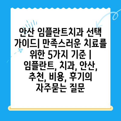 안산 임플란트치과 선택 가이드| 만족스러운 치료를 위한 5가지 기준 | 임플란트, 치과, 안산, 추천, 비용, 후기