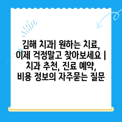 김해 치과| 원하는 치료, 이제 걱정말고 찾아보세요 | 치과 추천, 진료 예약, 비용 정보