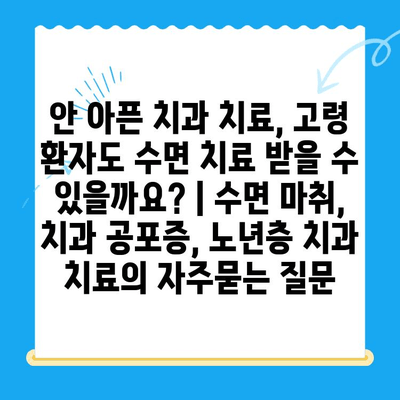 안 아픈 치과 치료, 고령 환자도 수면 치료 받을 수 있을까요? | 수면 마취, 치과 공포증, 노년층 치과 치료