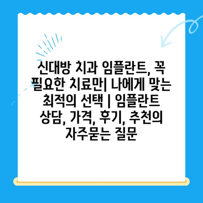 신대방 치과 임플란트, 꼭 필요한 치료만| 나에게 맞는 최적의 선택 | 임플란트 상담, 가격, 후기, 추천