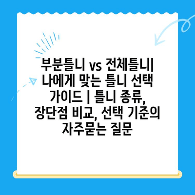 부분틀니 vs 전체틀니| 나에게 맞는 틀니 선택 가이드 | 틀니 종류, 장단점 비교, 선택 기준