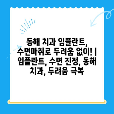 동해 치과 임플란트, 수면마취로 두려움 없이! | 임플란트, 수면 진정, 동해 치과, 두려움 극복