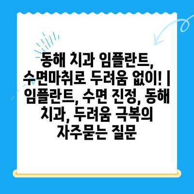 동해 치과 임플란트, 수면마취로 두려움 없이! | 임플란트, 수면 진정, 동해 치과, 두려움 극복