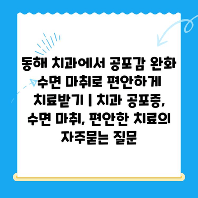 동해 치과에서 공포감 완화 수면 마취로 편안하게 치료받기 | 치과 공포증, 수면 마취, 편안한 치료