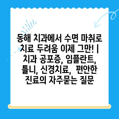 동해 치과에서 수면 마취로 치료 두려움 이제 그만! |  치과 공포증, 임플란트, 틀니, 신경치료,  편안한 진료