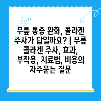 무릎 통증 완화, 콜라겐 주사가 답일까요? | 무릎 콜라겐 주사, 효과, 부작용, 치료법, 비용