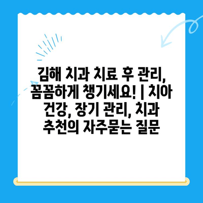 김해 치과 치료 후 관리, 꼼꼼하게 챙기세요! | 치아 건강, 장기 관리, 치과 추천