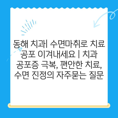 동해 치과| 수면마취로 치료 공포 이겨내세요 | 치과 공포증 극복, 편안한 치료, 수면 진정