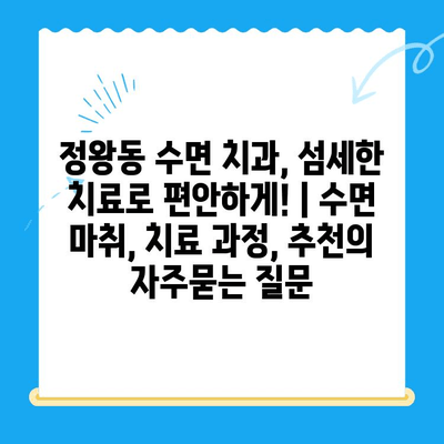 정왕동 수면 치과, 섬세한 치료로 편안하게! | 수면 마취, 치료 과정, 추천