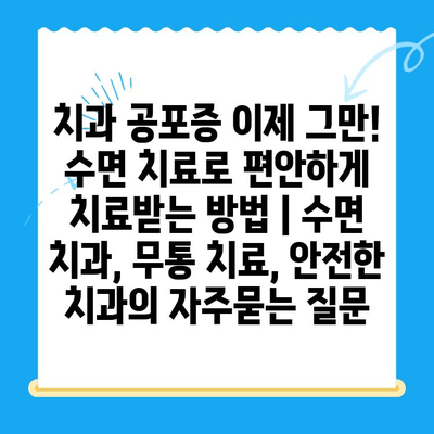 치과 공포증 이제 그만! 수면 치료로 편안하게 치료받는 방법 | 수면 치과, 무통 치료, 안전한 치과