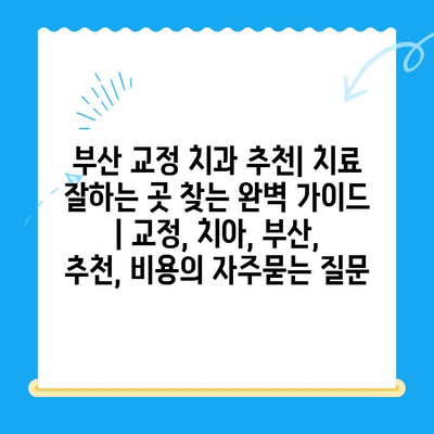 부산 교정 치과 추천| 치료 잘하는 곳 찾는 완벽 가이드 | 교정, 치아, 부산, 추천, 비용