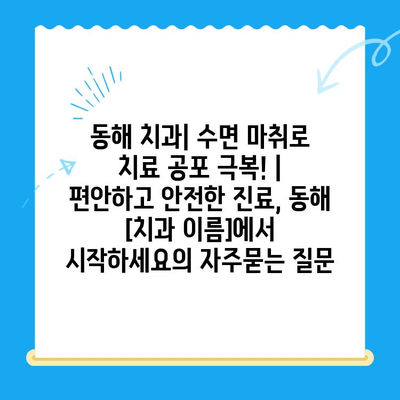 동해 치과| 수면 마취로 치료 공포 극복! |  편안하고 안전한 진료, 동해 [치과 이름]에서 시작하세요