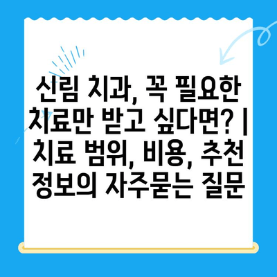 신림 치과, 꼭 필요한 치료만 받고 싶다면? | 치료 범위, 비용, 추천 정보