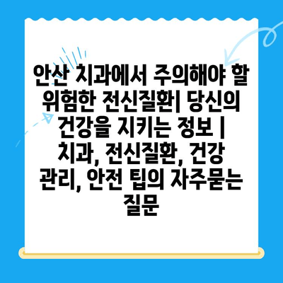 안산 치과에서 주의해야 할 위험한 전신질환| 당신의 건강을 지키는 정보 | 치과, 전신질환, 건강 관리, 안전 팁