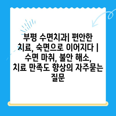 부평 수면치과| 편안한 치료, 숙면으로 이어지다 | 수면 마취, 불안 해소, 치료 만족도 향상