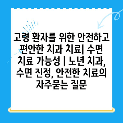 고령 환자를 위한 안전하고 편안한 치과 치료| 수면 치료 가능성 | 노년 치과, 수면 진정, 안전한 치료