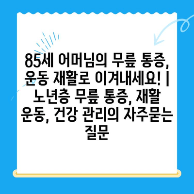 85세 어머님의 무릎 통증, 운동 재활로 이겨내세요! | 노년층 무릎 통증, 재활 운동, 건강 관리