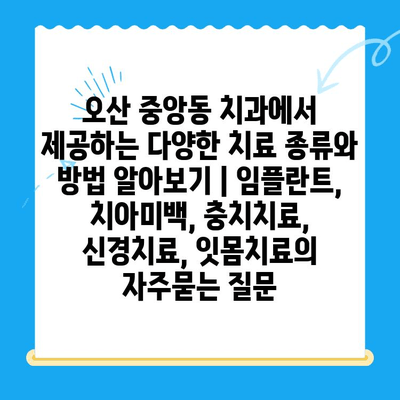 오산 중앙동 치과에서 제공하는 다양한 치료 종류와 방법 알아보기 | 임플란트, 치아미백, 충치치료, 신경치료, 잇몸치료