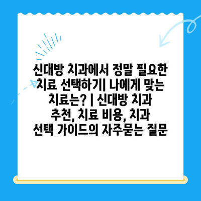 신대방 치과에서 정말 필요한 치료 선택하기| 나에게 맞는 치료는? | 신대방 치과 추천, 치료 비용, 치과 선택 가이드