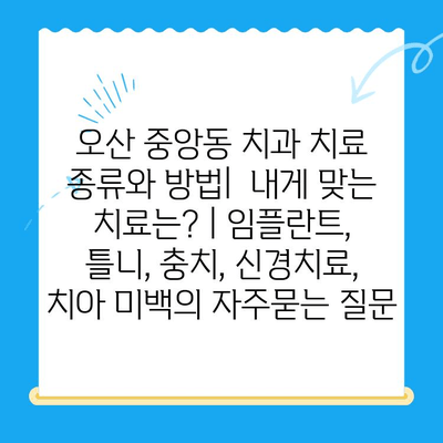 오산 중앙동 치과 치료 종류와 방법|  내게 맞는 치료는? | 임플란트, 틀니, 충치, 신경치료,  치아 미백