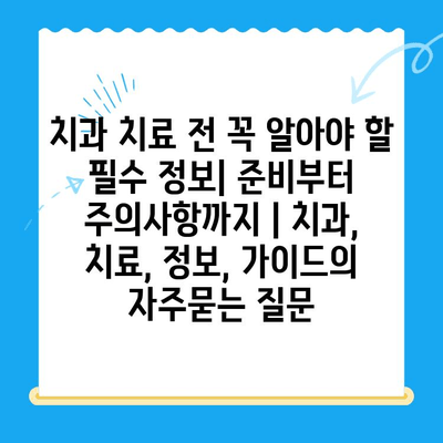 치과 치료 전 꼭 알아야 할 필수 정보| 준비부터 주의사항까지 | 치과, 치료, 정보, 가이드