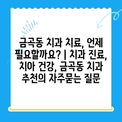 금곡동 치과 치료, 언제 필요할까요? | 치과 진료, 치아 건강, 금곡동 치과 추천