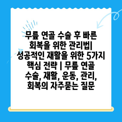 무릎 연골 수술 후 빠른 회복을 위한 관리법| 성공적인 재활을 위한 5가지 핵심 전략 | 무릎 연골 수술, 재활, 운동, 관리, 회복