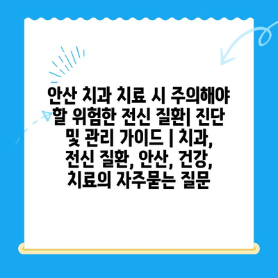 안산 치과 치료 시 주의해야 할 위험한 전신 질환| 진단 및 관리 가이드 | 치과, 전신 질환, 안산, 건강, 치료