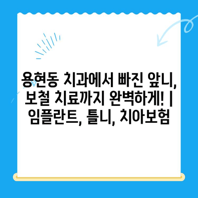 용현동 치과에서 빠진 앞니, 보철 치료까지 완벽하게! | 임플란트, 틀니, 치아보험