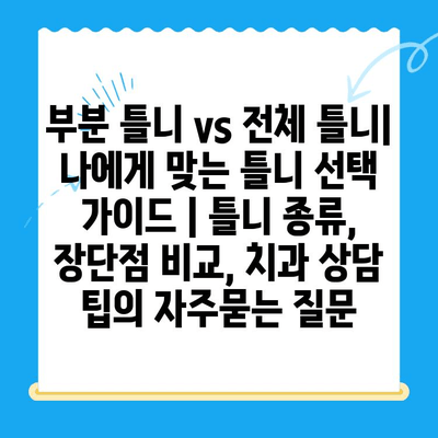 부분 틀니 vs 전체 틀니| 나에게 맞는 틀니 선택 가이드 | 틀니 종류, 장단점 비교, 치과 상담 팁