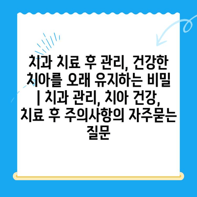 치과 치료 후 관리, 건강한 치아를 오래 유지하는 비밀 | 치과 관리, 치아 건강, 치료 후 주의사항