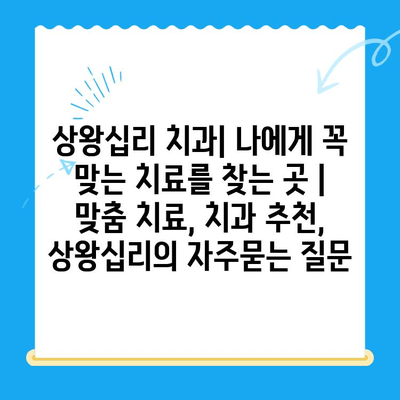 상왕십리 치과| 나에게 꼭 맞는 치료를 찾는 곳 | 맞춤 치료, 치과 추천, 상왕십리