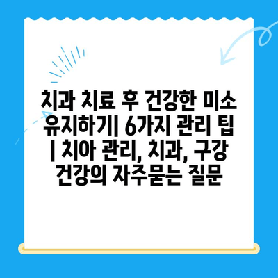 치과 치료 후 건강한 미소 유지하기| 6가지 관리 팁 | 치아 관리, 치과, 구강 건강