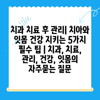 치과 치료 후 관리| 치아와 잇몸 건강 지키는 5가지 필수 팁 | 치과, 치료, 관리, 건강, 잇몸