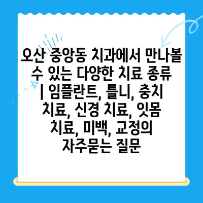 오산 중앙동 치과에서 만나볼 수 있는 다양한 치료 종류 | 임플란트, 틀니, 충치 치료, 신경 치료, 잇몸 치료, 미백, 교정