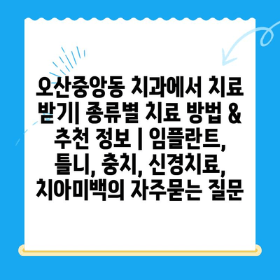 오산중앙동 치과에서 치료 받기| 종류별 치료 방법 & 추천 정보 | 임플란트, 틀니, 충치, 신경치료, 치아미백