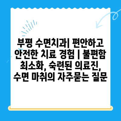 부평 수면치과| 편안하고 안전한 치료 경험 | 불편함 최소화, 숙련된 의료진, 수면 마취