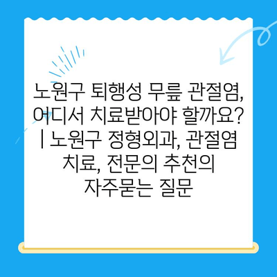 노원구 퇴행성 무릎 관절염, 어디서 치료받아야 할까요? | 노원구 정형외과, 관절염 치료, 전문의 추천