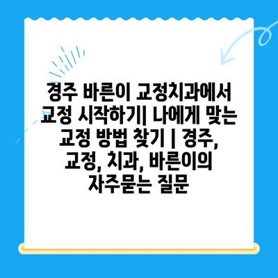 경주 바른이 교정치과에서 교정 시작하기| 나에게 맞는 교정 방법 찾기 | 경주, 교정, 치과, 바른이