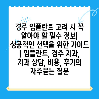 경주 임플란트 고려 시 꼭 알아야 할 필수 정보| 성공적인 선택을 위한 가이드 | 임플란트, 경주 치과, 치과 상담, 비용, 후기