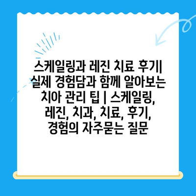 스케일링과 레진 치료 후기| 실제 경험담과 함께 알아보는 치아 관리 팁 | 스케일링, 레진, 치과, 치료, 후기, 경험