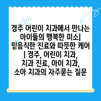 경주 어린이 치과에서 만나는 아이들의 행복한 미소| 믿음직한 진료와 따뜻한 케어 | 경주, 어린이 치과, 치과 진료, 아이 치과,  소아 치과